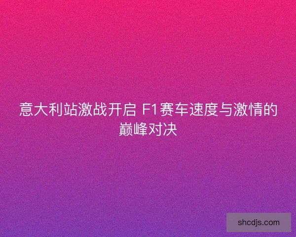 意大利站激战开启 F1赛车速度与激情的巅峰对决