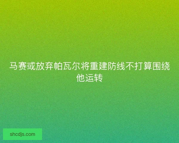 马赛或放弃帕瓦尔将重建防线不打算围绕他运转
