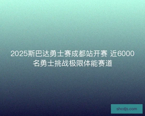 2025斯巴达勇士赛成都站开赛 近6000名勇士挑战极限体能赛道