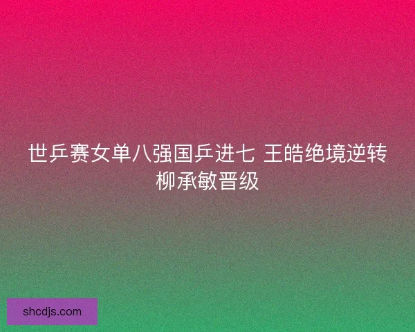 世乒赛女单八强国乒进七 王皓绝境逆转柳承敏晋级