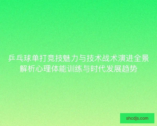 乒乓球单打竞技魅力与技术战术演进全景解析心理体能训练与时代发展趋势