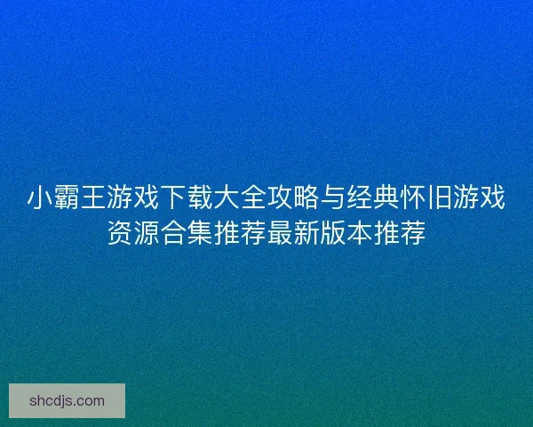 小霸王游戏下载大全攻略与经典怀旧游戏资源合集推荐最新版本推荐