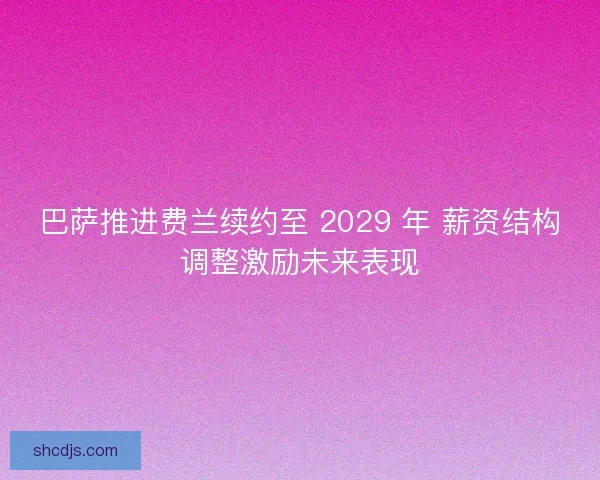 巴萨推进费兰续约至 2029 年 薪资结构调整激励未来表现